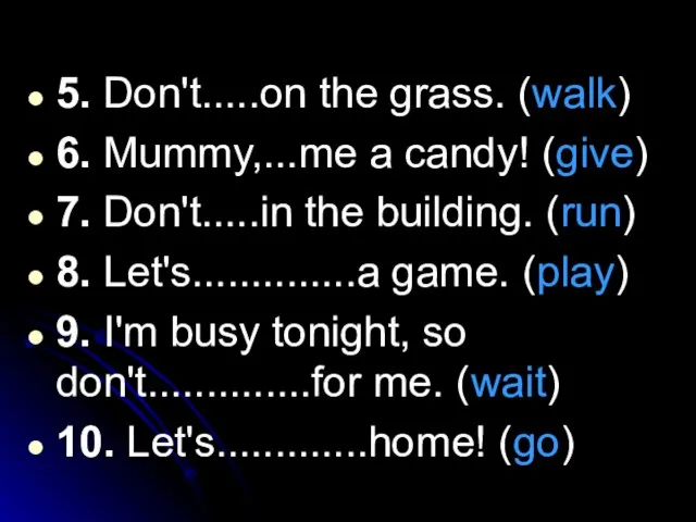 5. Don't.....on the grass. (walk) 6. Mummy,...me a candy! (give) 7. Don't.....in