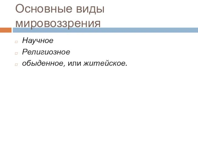 Основные виды мировоззрения Научное Религиозное обыденное, или житейское.