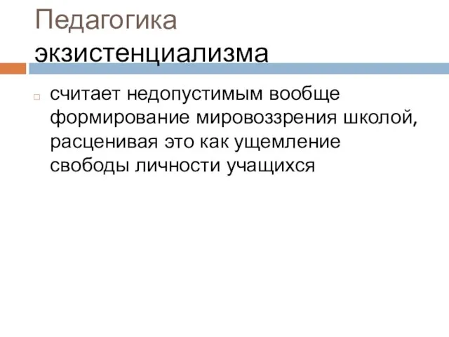 Педагогика экзистенциализма считает недопустимым вообще формирование мировоззрения школой, расценивая это как ущемление свободы личности учащихся