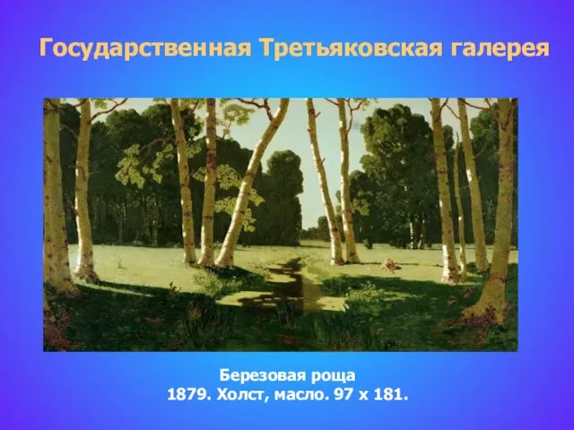 Государственная Третьяковская галерея Березовая роща 1879. Холст, масло. 97 х 181.