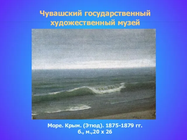 Чувашский государственный художественный музей Море. Крым. (Этюд). 1875-1879 гг. б., м.,20 х 26