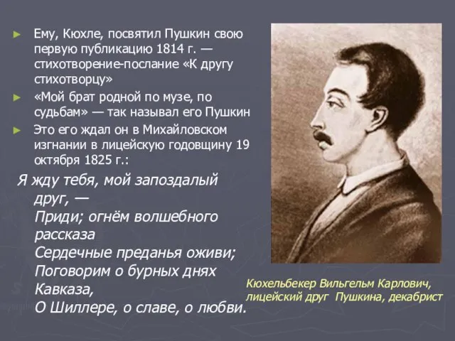 Ему, Кюхле, посвятил Пушкин свою первую публикацию 1814 г. — стихотворение-послание «К