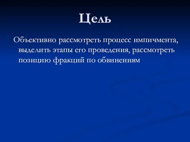 Цель Объективно рассмотреть процесс импичмента, выделить этапы его проведения, рассмотреть позицию фракций по обвинениям