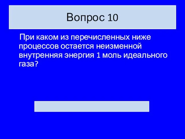 Вопрос 10 При каком из перечисленных ниже процессов остается неизменной внутренняя энергия 1 моль идеального газа?