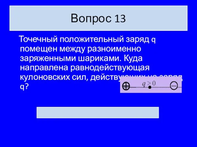 Вопрос 13 Точечный положительный заряд q помещен между разноименно заряженными шариками. Куда