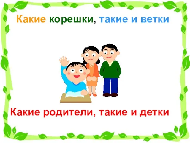 Какие корешки, такие и ветки Какие родители, такие и детки