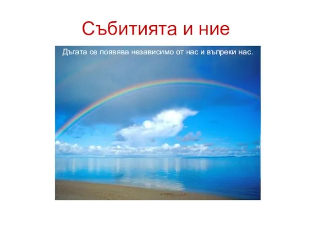 Събитията и ние Дъгата се появява независимо от нас и въпреки нас.