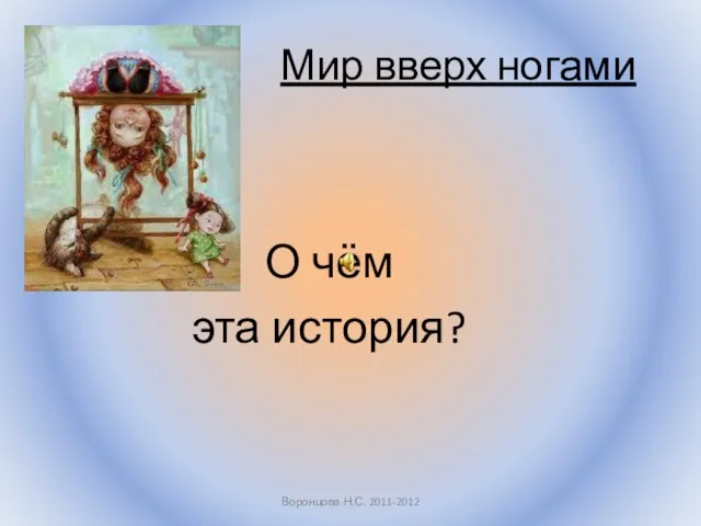 Мир вверх ногами О чём эта история? Воронцова Н.С. 2011-2012