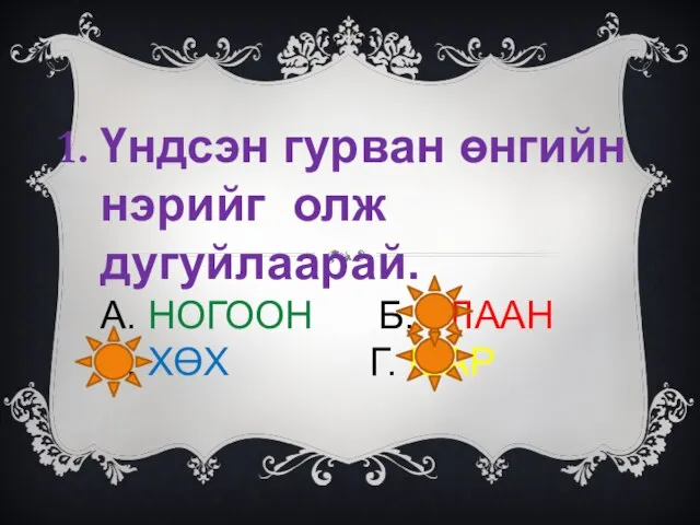 Үндсэн гурван өнгийн нэрийг олж дугуйлаарай. А. НОГООН Б. УЛААН В. ХӨХ Г. ШАР