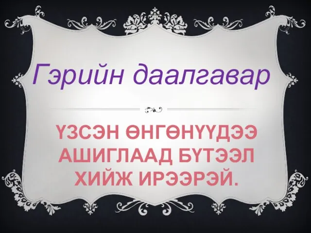 ҮЗСЭН ӨНГӨНҮҮДЭЭ АШИГЛААД БҮТЭЭЛ ХИЙЖ ИРЭЭРЭЙ. Гэрийн даалгавар