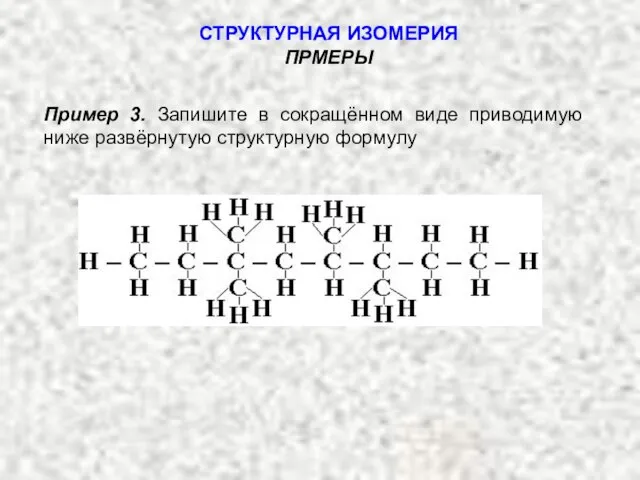 Пример 3. Запишите в сокращённом виде приводимую ниже развёрнутую структурную формулу СТРУКТУРНАЯ ИЗОМЕРИЯ ПРМЕРЫ