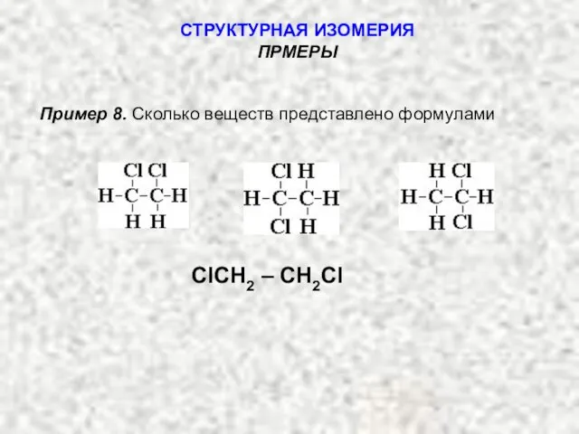 Пример 8. Сколько веществ представлено формулами СТРУКТУРНАЯ ИЗОМЕРИЯ ПРМЕРЫ ClCH2 – CH2Cl