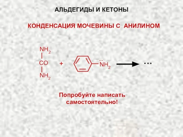 NH2 Попробуйте написать самостоятельно! АЛЬДЕГИДЫ И КЕТОНЫ КОНДЕНСАЦИЯ МОЧЕВИНЫ С АНИЛИНОМ ··