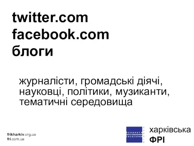 twitter.com facebook.com блоги журналісти, громадські діячі, науковці, політики, музиканти, тематичні середовища frikharkiv.org.ua fri.com.ua