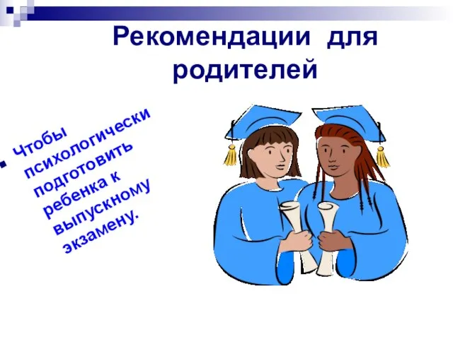 Рекомендации для родителей Чтобы психологически подготовить ребенка к выпускному экзамену.