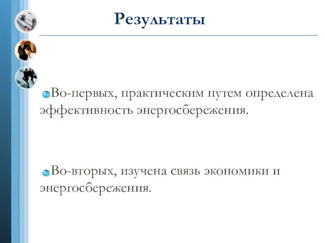 Результаты Во-первых, практическим путем определена эффективность энергосбережения. Во-вторых, изучена связь экономики и энергосбережения.