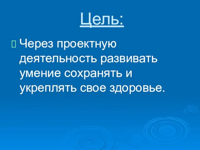 Цель: Через проектную деятельность развивать умение сохранять и укреплять свое здоровье.