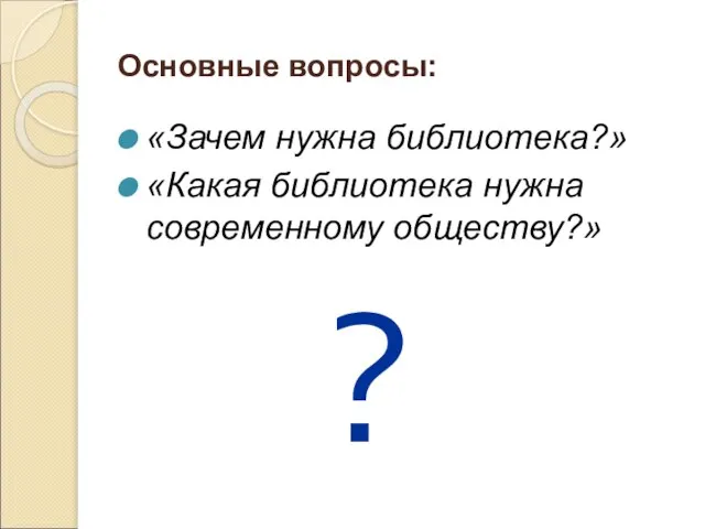 Основные вопросы: «Зачем нужна библиотека?» «Какая библиотека нужна современному обществу?» ?