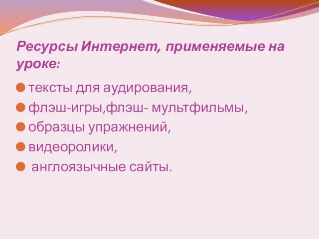 Ресурсы Интернет, применяемые на уроке: тексты для аудирования, флэш-игры,флэш- мультфильмы, образцы упражнений, видеоролики, англоязычные сайты.