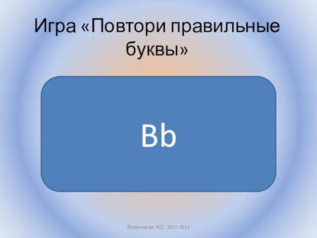 Воронцова Н.С. 2011-2012 Игра «Повтори правильные буквы» Bb