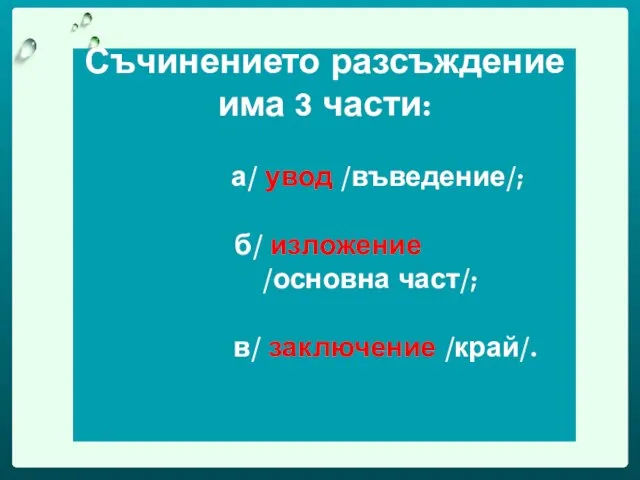 Съчинението разсъждение има 3 части: а/ увод /въведение/; б/ изложение /основна част/; в/ заключение /край/.