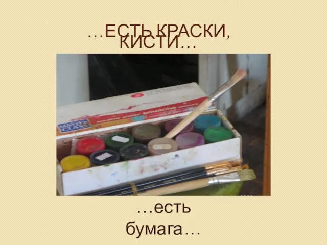 …ЕСТЬ КРАСКИ, КИСТИ… …есть бумага…