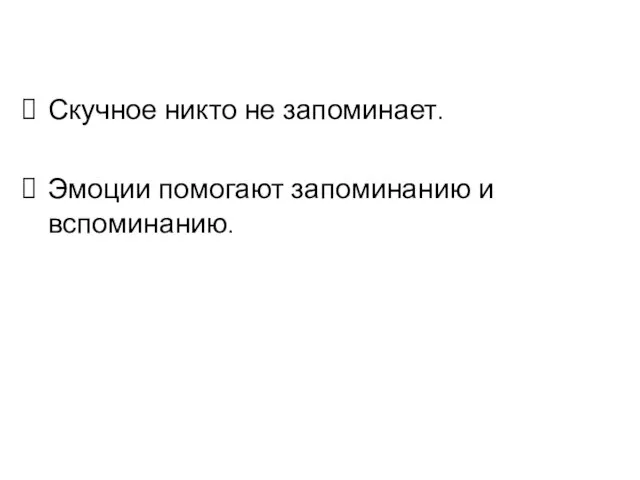 Скучное никто не запоминает. Эмоции помогают запоминанию и вспоминанию.