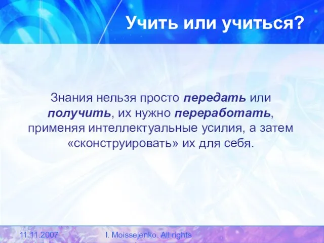 11.11.2007 I. Moissejenko. All rights reserved. Учить или учиться? Знания нельзя просто