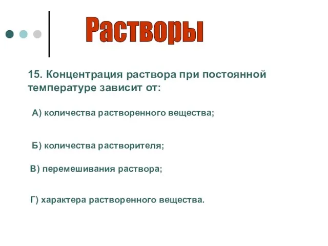 Растворы 15. Концентрация раствора при постоянной температуре зависит от: А) количества растворенного