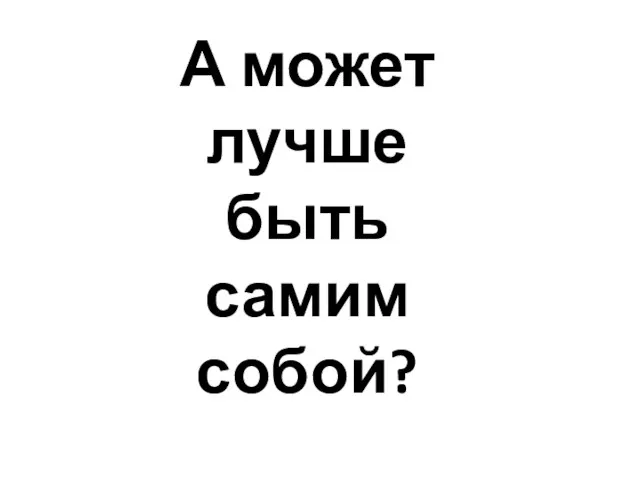 А может лучше быть самим собой?