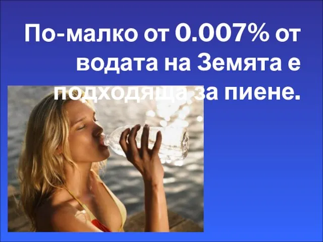 По-малко от 0.007% от водата на Земята е подходяща за пиене.