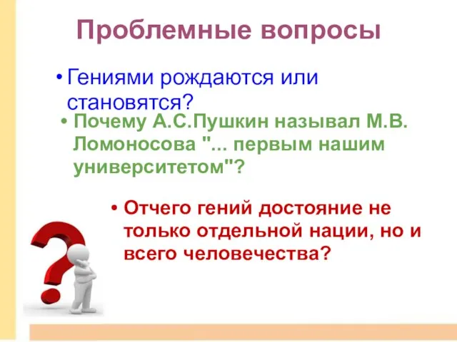 Проблемные вопросы Гениями рождаются или становятся? Почему А.С.Пушкин называл М.В.Ломоносова "... первым