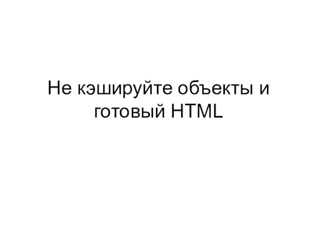 Не кэшируйте объекты и готовый HTML