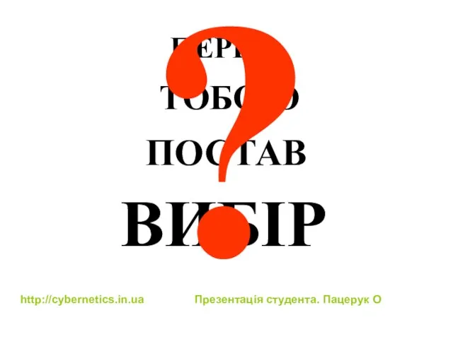 ПЕРЕД ТОБОЮ ПОСТАВ ВИБІР ? http://cybernetics.in.ua Презентація студента. Пацерук О