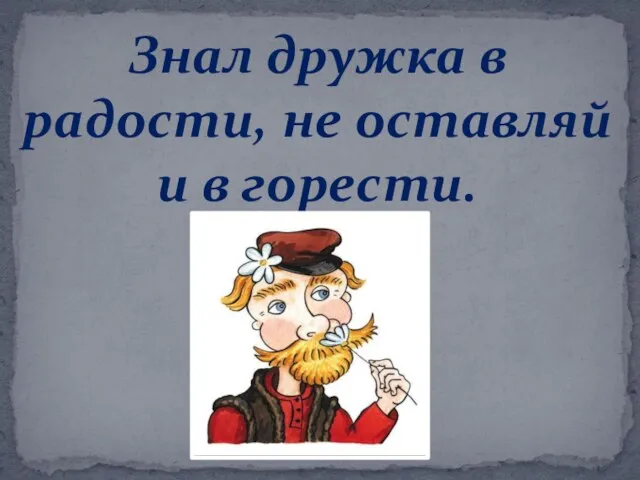 Знал дружка в радости, не оставляй и в горести.