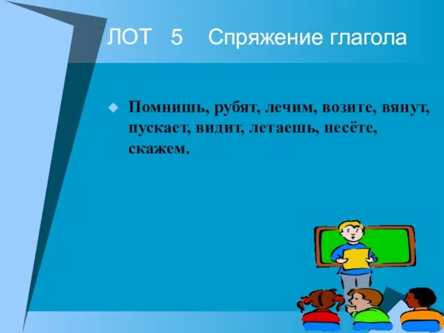 ЛОТ 5 Спряжение глагола Помнишь, рубят, лечим, возите, вянут, пускает, видит, летаешь, несёте, скажем.