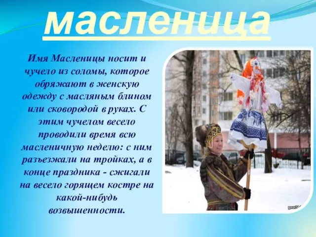 масленица Имя Масленицы носит и чучело из соломы, которое обряжают в женскую