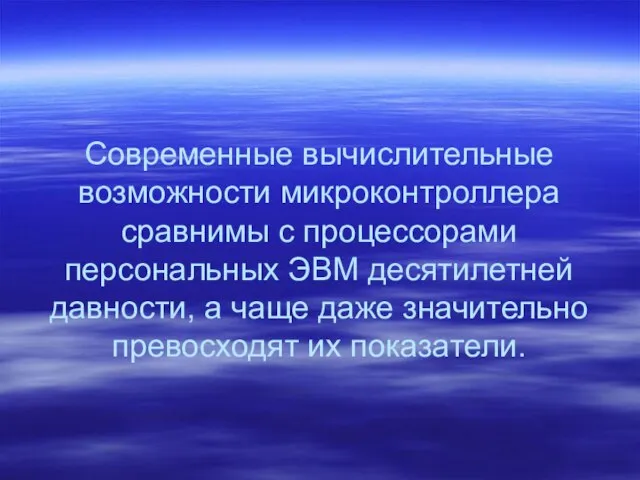 Современные вычислительные возможности микроконтроллера сравнимы с процессорами персональных ЭВМ десятилетней давности, а