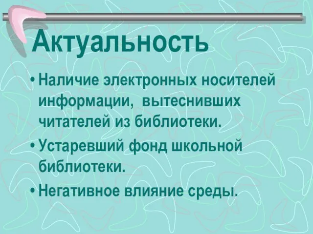 Актуальность Наличие электронных носителей информации, вытеснивших читателей из библиотеки. Устаревший фонд школьной библиотеки. Негативное влияние среды.