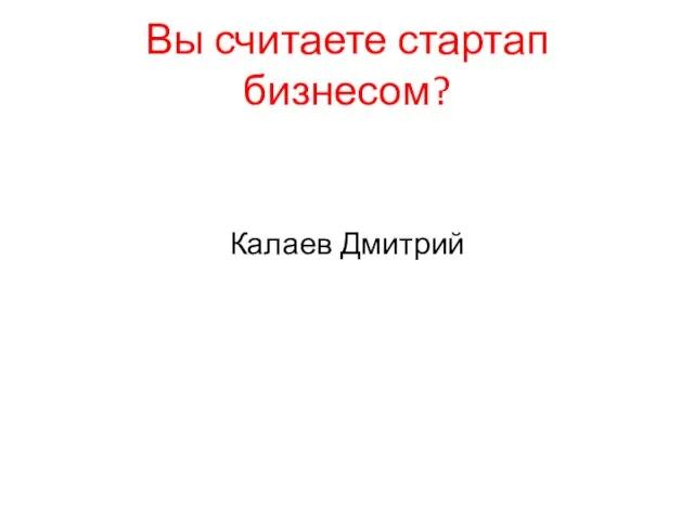 Вы считаете стартап бизнесом? Калаев Дмитрий