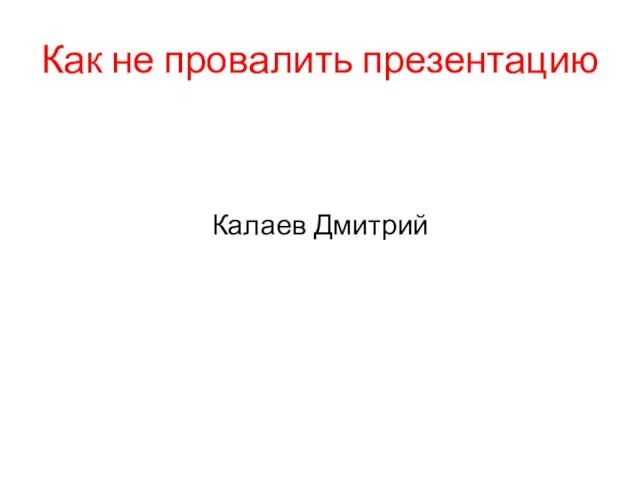 Как не провалить презентацию Калаев Дмитрий