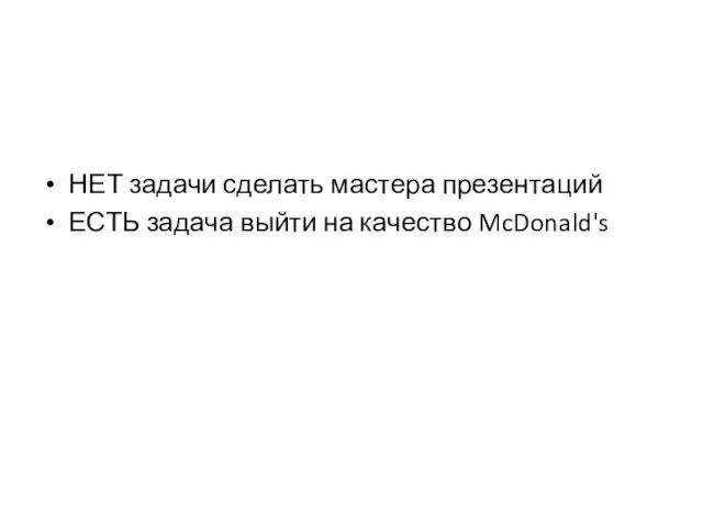 НЕТ задачи сделать мастера презентаций ЕСТЬ задача выйти на качество McDonald's