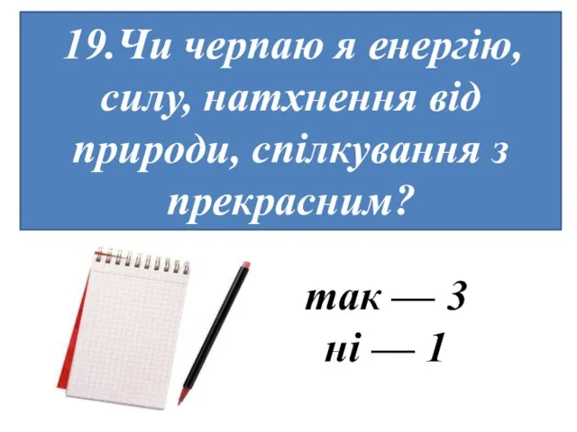 19.Чи черпаю я енергію, силу, натхнення від природи, спілкування з прекрасним? так