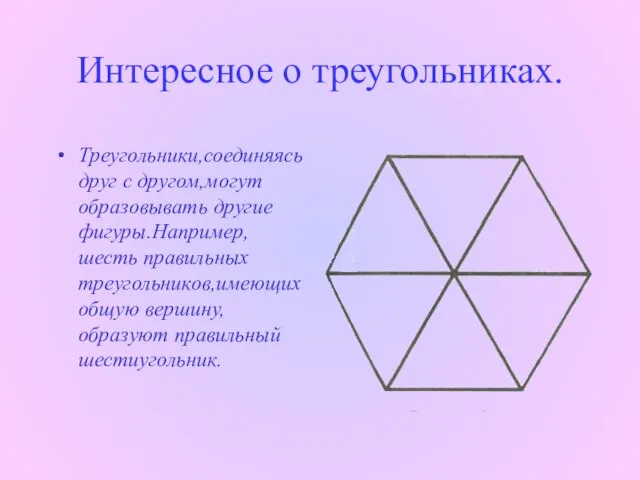 Интересное о треугольниках. Треугольники,соединяясь друг с другом,могут образовывать другие фигуры.Например,шесть правильных треугольников,имеющих общую вершину,образуют правильный шестиугольник.