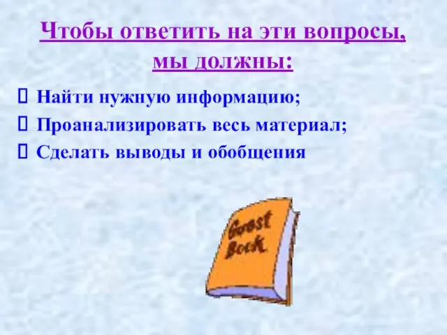 Чтобы ответить на эти вопросы, мы должны: Найти нужную информацию; Проанализировать весь