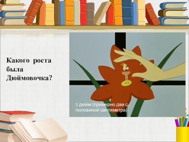 Какого роста была Дюймовочка? 1 дюйм (примерно два с половиной сантиметра)