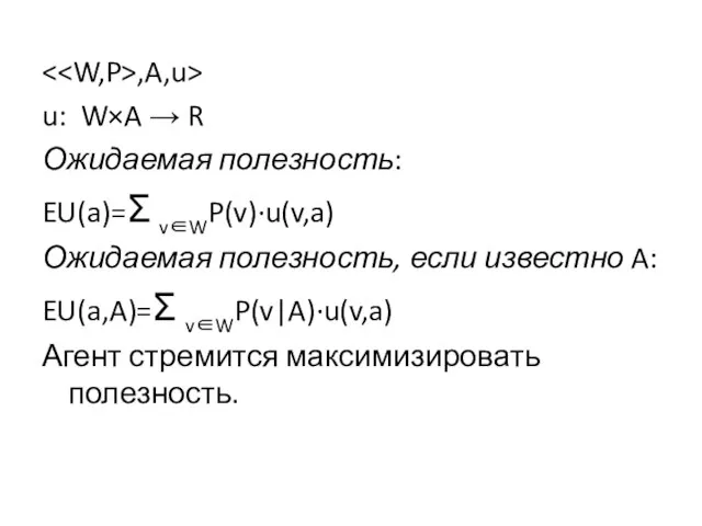 ,A,u> u: W×A → R Ожидаемая полезность: EU(a)=Σ v∈WP(v)∙u(v,a) Ожидаемая полезность, если