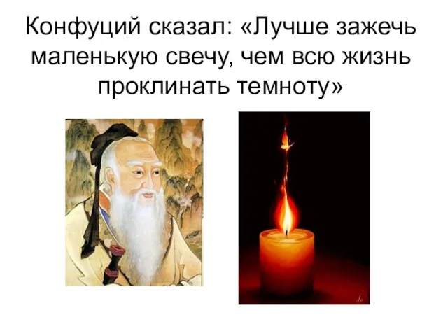 Конфуций сказал: «Лучше зажечь маленькую свечу, чем всю жизнь проклинать темноту»