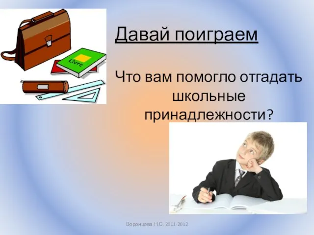 Давай поиграем Что вам помогло отгадать школьные принадлежности? Воронцова Н.С. 2011-2012