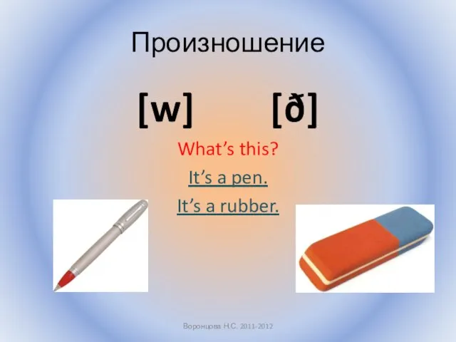 Произношение [w] [ð] What’s this? It’s a pen. It’s a rubber. Воронцова Н.С. 2011-2012